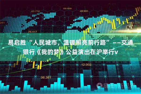 易启胜 “人民城市，温暖照亮前行路” ——交通银行《我的梦》公益演出在沪举行v
