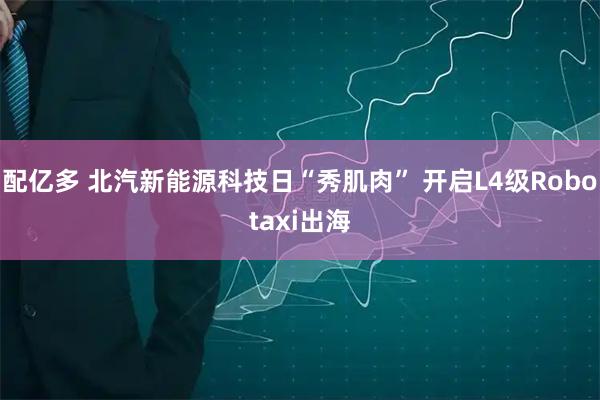 配亿多 北汽新能源科技日“秀肌肉” 开启L4级Robotaxi出海