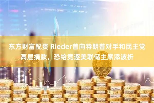 东方财富配资 Rieder曾向特朗普对手和民主党高层捐款，恐给竞逐美联储主席添波折