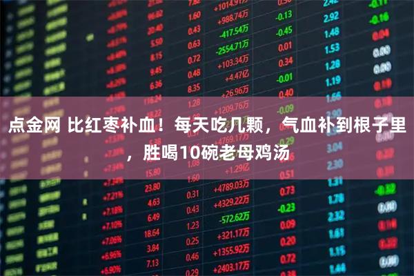 点金网 比红枣补血！每天吃几颗，气血补到根子里，胜喝10碗老母鸡汤