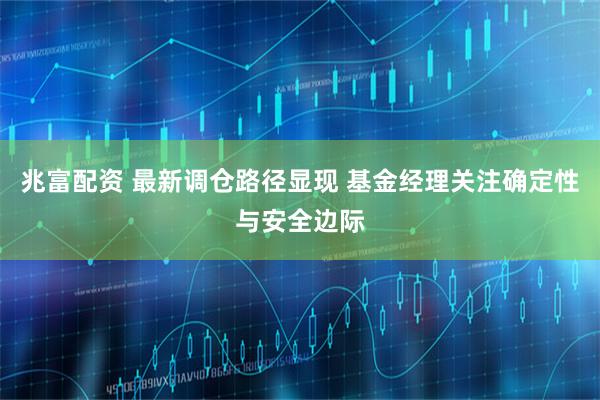 兆富配资 最新调仓路径显现 基金经理关注确定性与安全边际