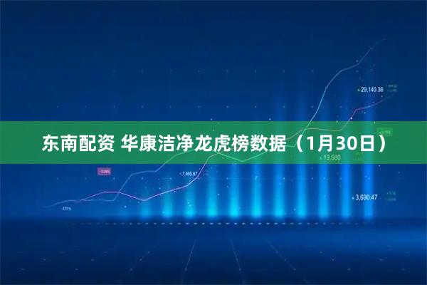 东南配资 华康洁净龙虎榜数据（1月30日）