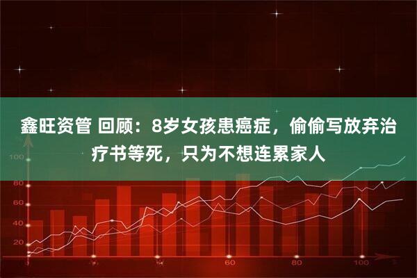 鑫旺资管 回顾：8岁女孩患癌症，偷偷写放弃治疗书等死，只为不想连累家人