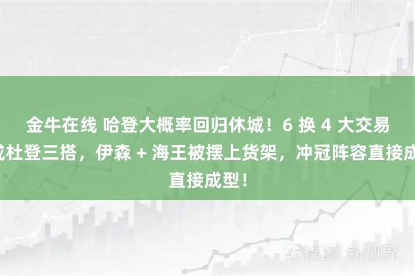 金牛在线 哈登大概率回归休城！6 换 4 大交易促成杜登三搭，伊森 + 海王被摆上货架，冲冠阵容直接成型！