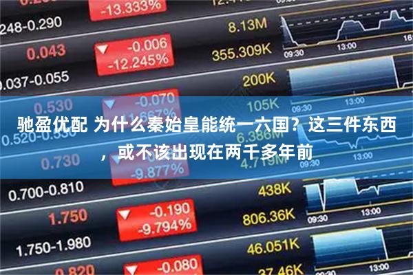 驰盈优配 为什么秦始皇能统一六国？这三件东西，或不该出现在两千多年前