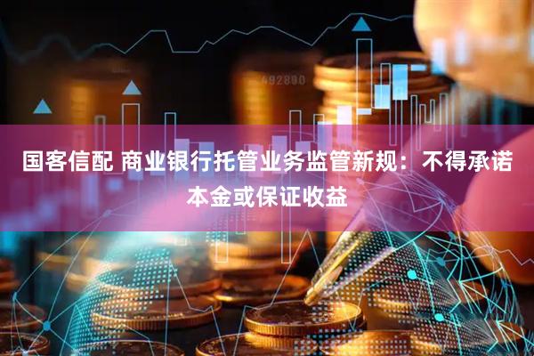 国客信配 商业银行托管业务监管新规：不得承诺本金或保证收益
