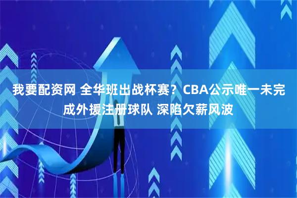 我要配资网 全华班出战杯赛？CBA公示唯一未完成外援注册球队 深陷欠薪风波