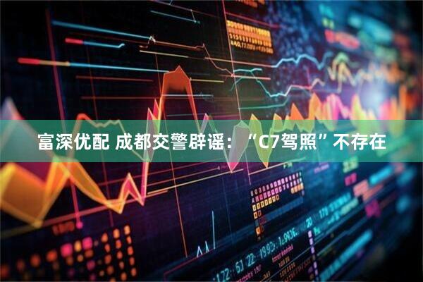 富深优配 成都交警辟谣：“C7驾照”不存在