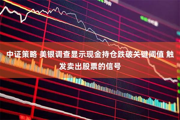 中证策略 美银调查显示现金持仓跌破关键阈值 触发卖出股票的信号
