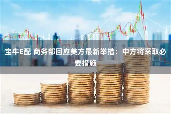 宝牛E配 商务部回应美方最新举措：中方将采取必要措施