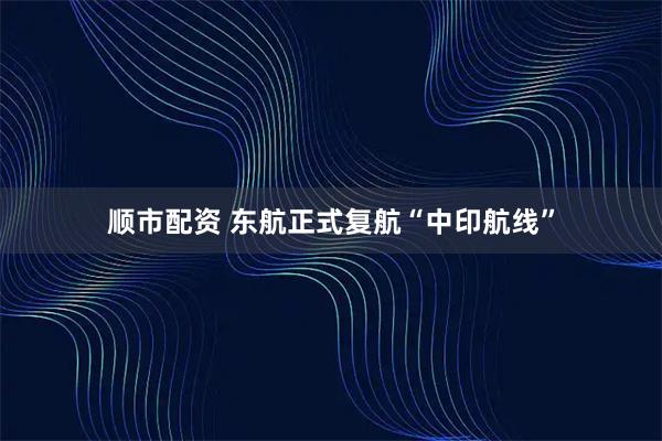 顺市配资 东航正式复航“中印航线”