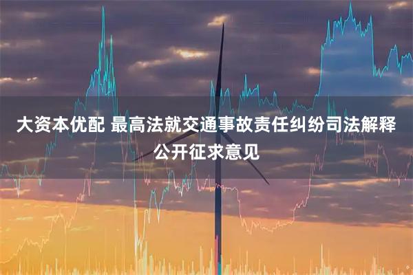 大资本优配 最高法就交通事故责任纠纷司法解释公开征求意见