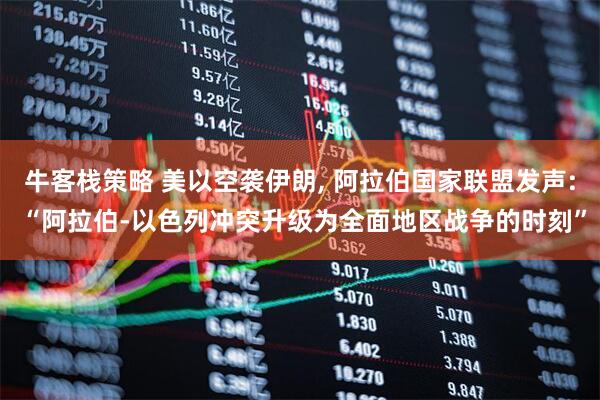 牛客栈策略 美以空袭伊朗, 阿拉伯国家联盟发声: “阿拉伯-以色列冲突升级为全面地区战争的时刻”
