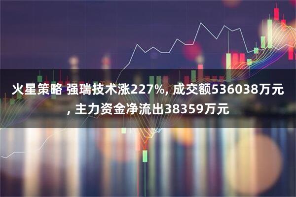 火星策略 强瑞技术涨227%, 成交额536038万元, 主力资金净流出38359万元