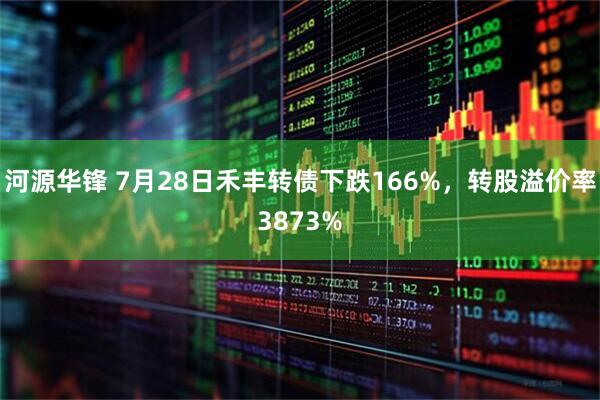 河源华锋 7月28日禾丰转债下跌166%，转股溢价率3873%