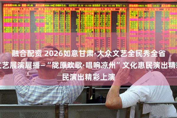 融合配资 2026如意甘肃·大众文艺全民秀全省群众文艺展演展播—“陇原欢歌·唱响凉州”文化惠民演出精彩上演