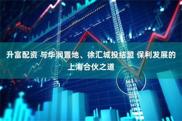 升富配资 与华润置地、徐汇城投结盟 保利发展的上海合伙之道