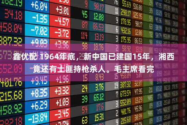 鑫优配 1964年底，新中国已建国15年，湘西竟还有土匪持枪杀人。毛主席看完